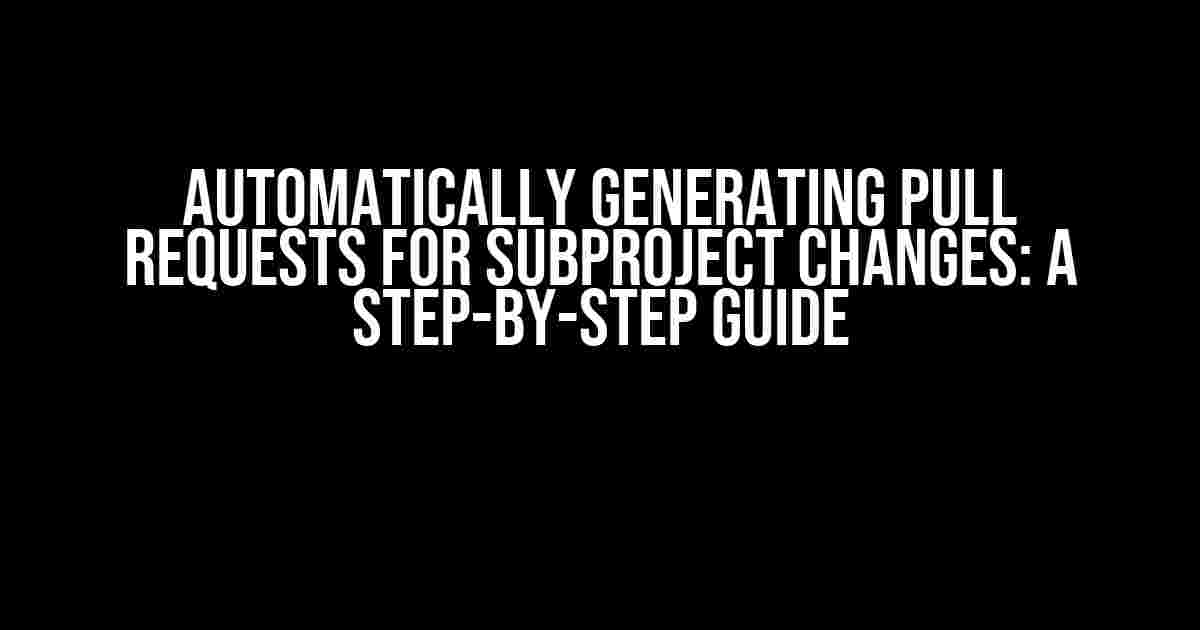 Automatically Generating Pull Requests for Subproject Changes: A Step-by-Step Guide