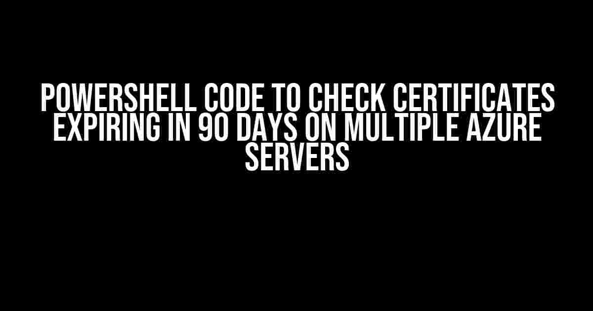 PowerShell Code to Check Certificates Expiring in 90 Days on Multiple Azure Servers