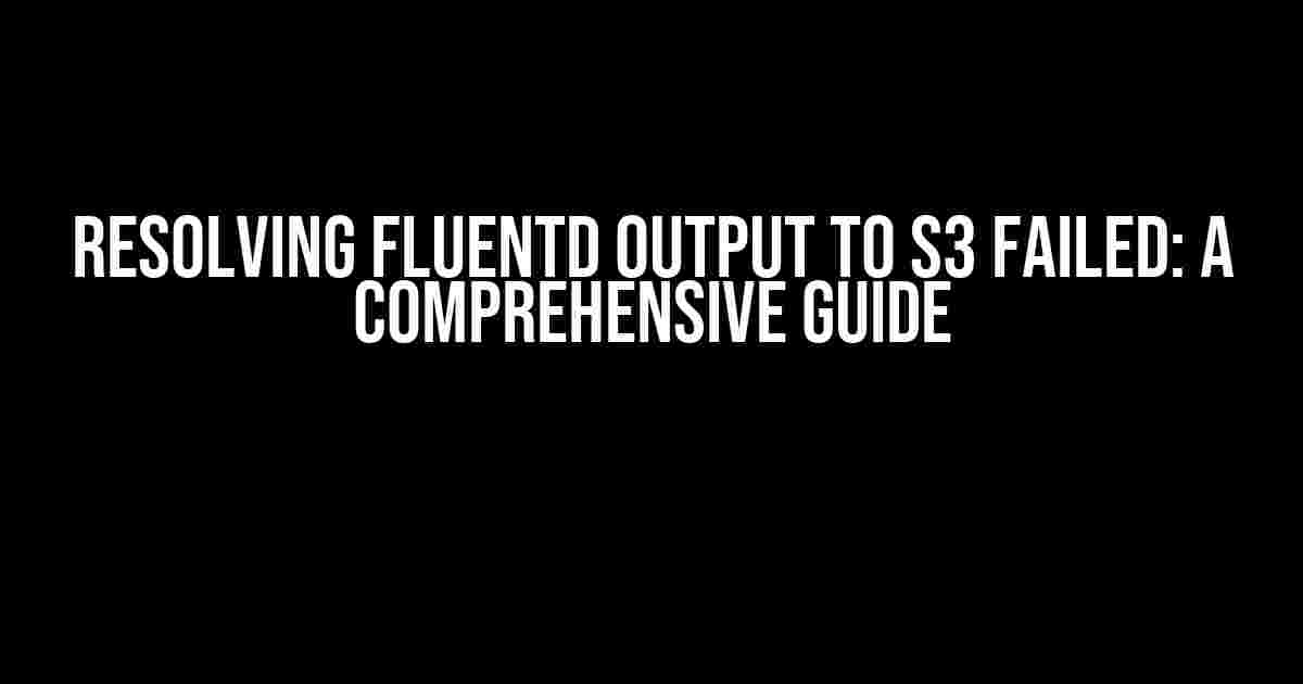 Resolving Fluentd Output to S3 Failed: A Comprehensive Guide