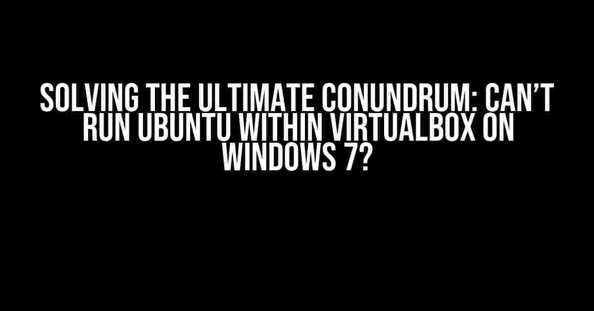 Solving the Ultimate Conundrum: Can’t Run Ubuntu within VirtualBox on Windows 7?