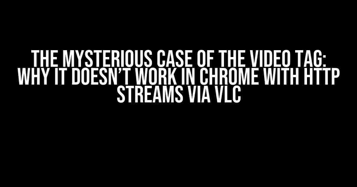 The Mysterious Case of the Video Tag: Why it Doesn’t Work in Chrome with HTTP Streams via VLC