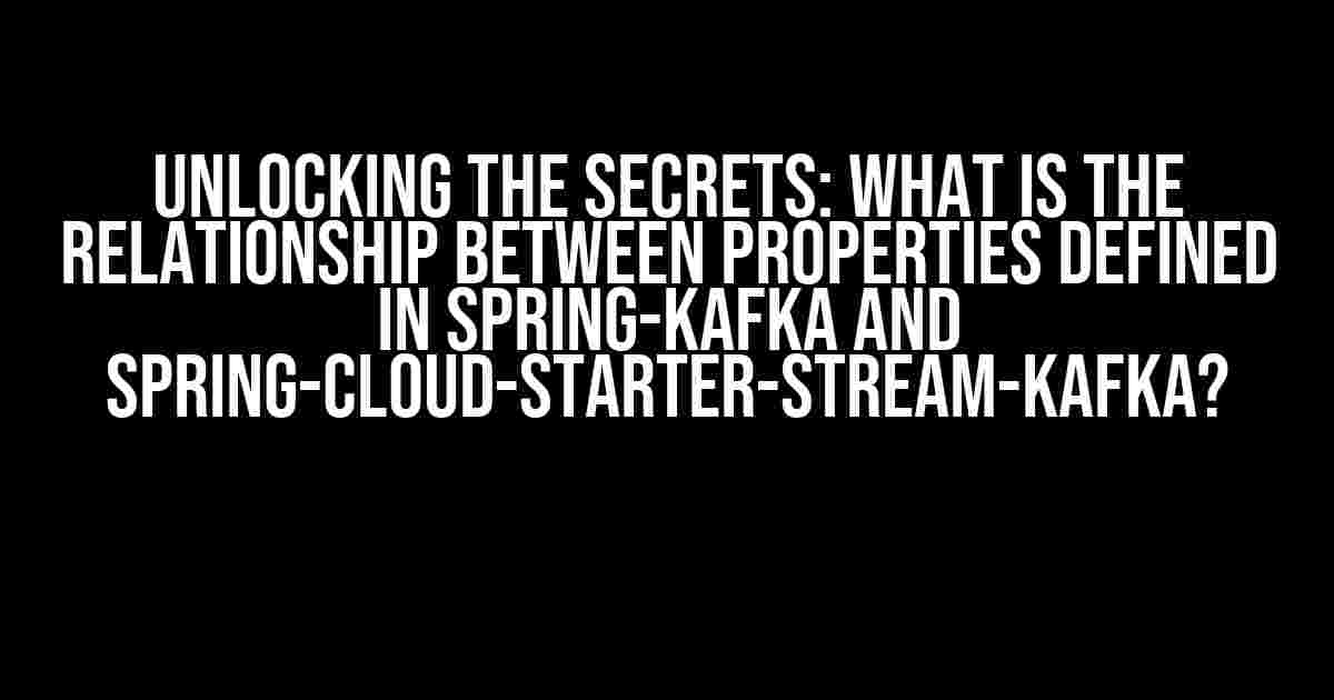 Unlocking the Secrets: What is the Relationship Between Properties Defined in Spring-Kafka and Spring-Cloud-Starter-Stream-Kafka?