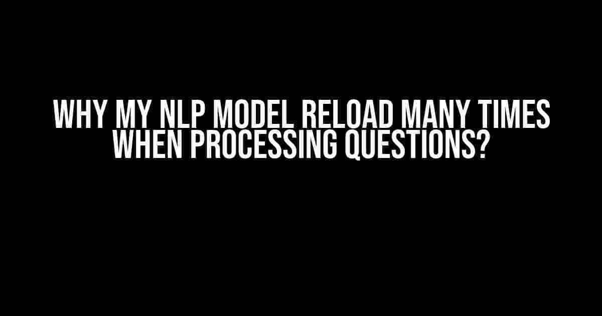 Why My NLP Model Reload Many Times When Processing Questions?